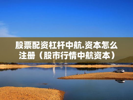 股票配资杠杆中航.资本怎么注册（股市行情中航资本）