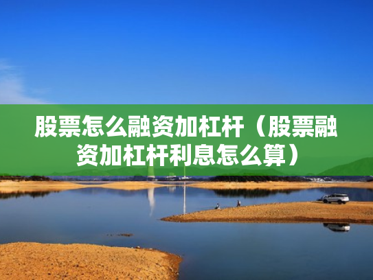 股票怎么融资加杠杆（股票融资加杠杆利息怎么算）