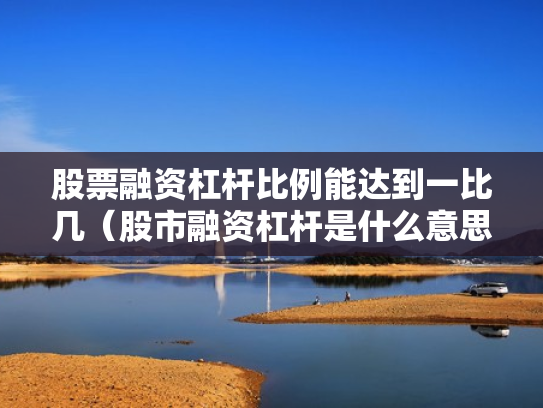 股票融资杠杆比例能达到一比几（股市融资杠杆是什么意思）