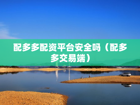 配多多配资平台安全吗（配多多交易端）