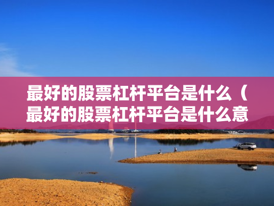 最好的股票杠杆平台是什么（最好的股票杠杆平台是什么意思）