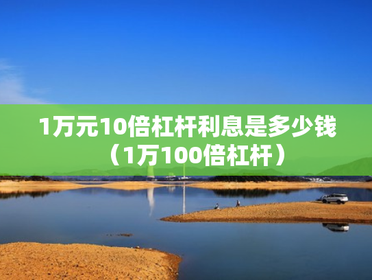 1万元10倍杠杆利息是多少钱（1万100倍杠杆）