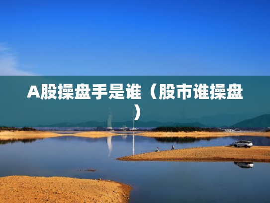 A股操盘手是谁（股市谁操盘）