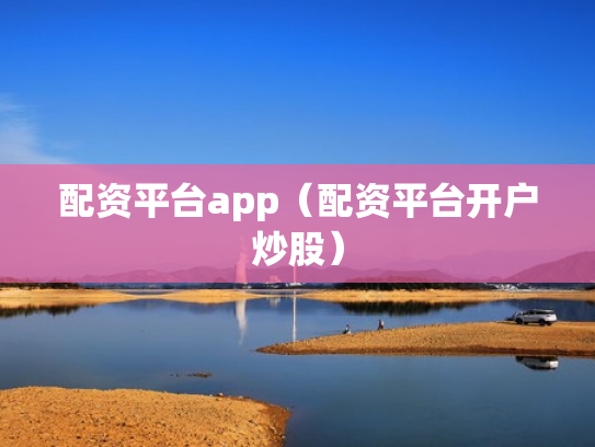 配资平台app（配资平台开户炒股）