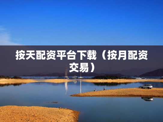 按天配资平台下载（按月配资交易）