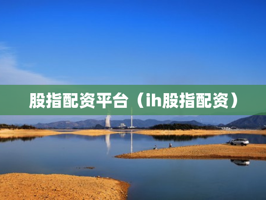 股指配资平台（ih股指配资）