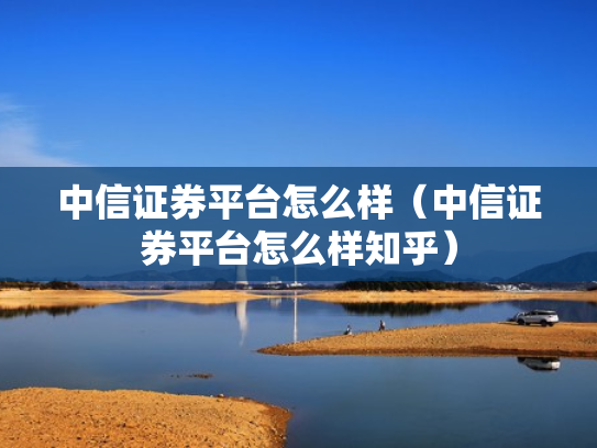 中信证券平台怎么样（中信证券平台怎么样知乎）