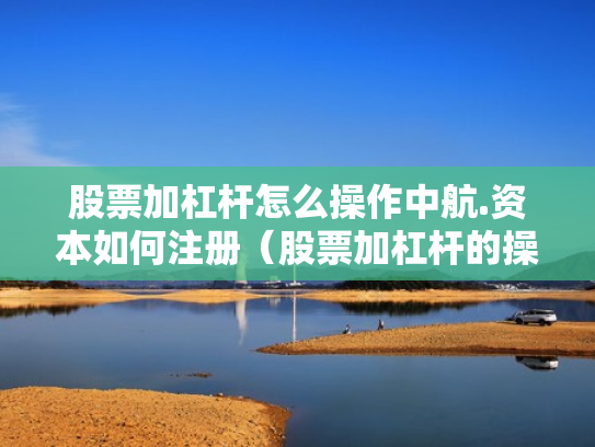 股票加杠杆怎么操作中航.资本如何注册（股票加杠杆的操作程序）