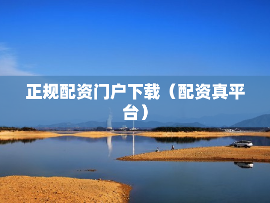 正规配资门户下载（配资真平台）
