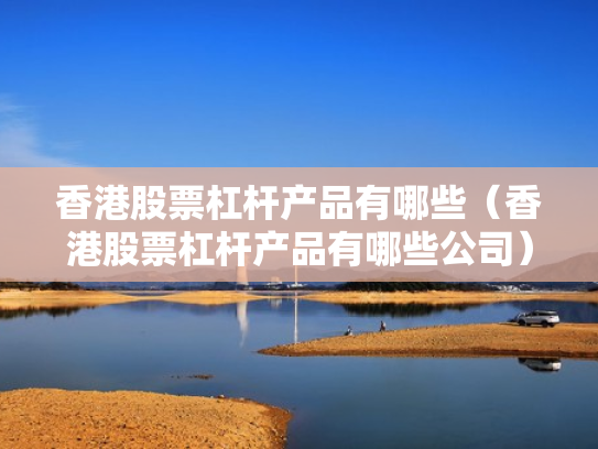 香港股票杠杆产品有哪些（香港股票杠杆产品有哪些公司）