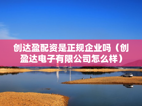 创达盈配资是正规企业吗（创盈达电子有限公司怎么样）