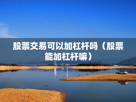 股票交易可以加杠杆吗（股票能加杠杆嘛）