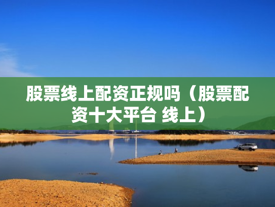 股票线上配资正规吗（股票配资十大平台 线上）