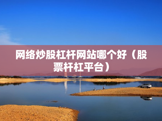 网络炒股杠杆网站哪个好（股票杆杠平台）