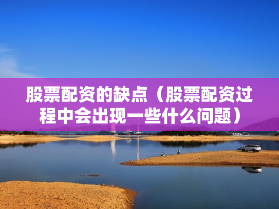股票配资的缺点（股票配资过程中会出现一些什么问题）