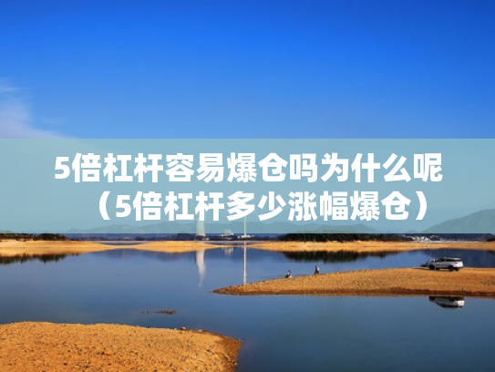 5倍杠杆容易爆仓吗为什么呢（5倍杠杆多少涨幅爆仓）