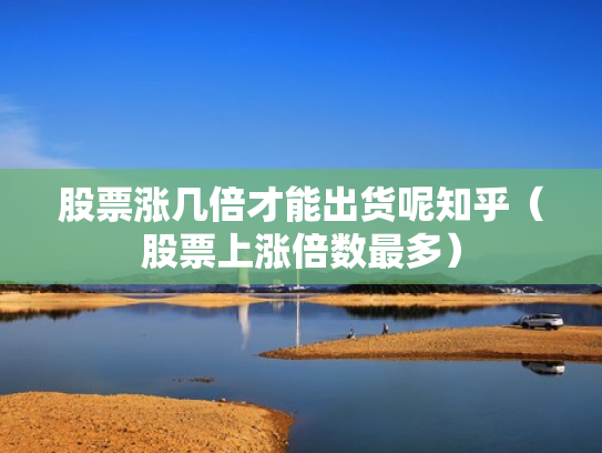 股票涨几倍才能出货呢知乎（股票上涨倍数最多）