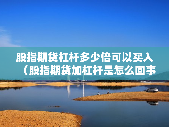 股指期货杠杆多少倍可以买入（股指期货加杠杆是怎么回事）