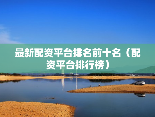 最新配资平台排名前十名（配资平台排行榜）
