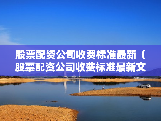 股票配资公司收费标准最新（股票配资公司收费标准最新文件）