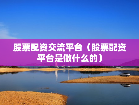 股票配资交流平台（股票配资平台是做什么的）