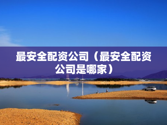 最安全配资公司（最安全配资公司是哪家）
