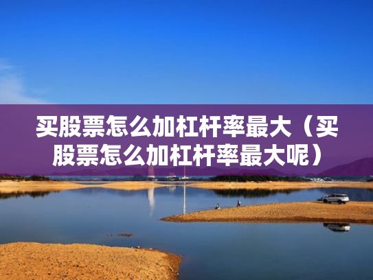 买股票怎么加杠杆率最大（买股票怎么加杠杆率最大呢）