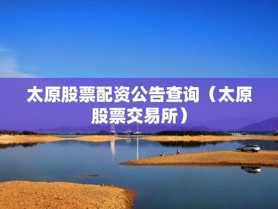 太原股票配资公告查询（太原股票交易所）