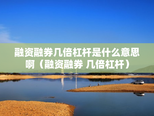 融资融券几倍杠杆是什么意思啊（融资融券 几倍杠杆）