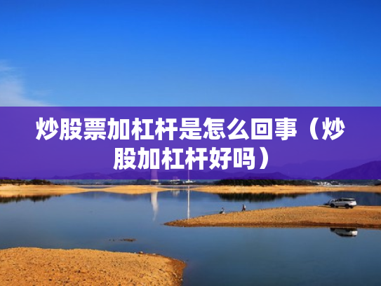 炒股票加杠杆是怎么回事（炒股加杠杆好吗）