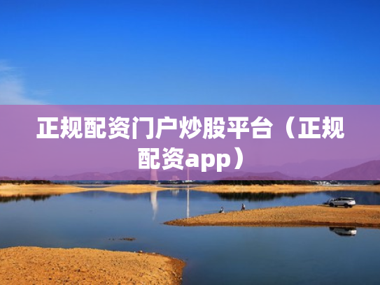 正规配资门户炒股平台（正规配资app）