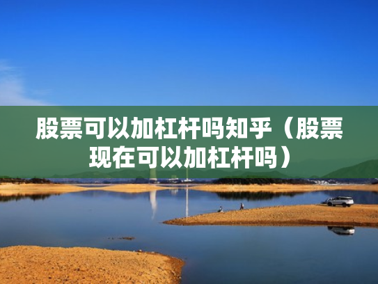 股票可以加杠杆吗知乎（股票现在可以加杠杆吗）