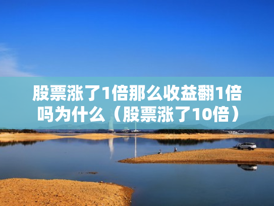 股票涨了1倍那么收益翻1倍吗为什么（股票涨了10倍）