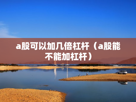 a股可以加几倍杠杆（a股能不能加杠杆）