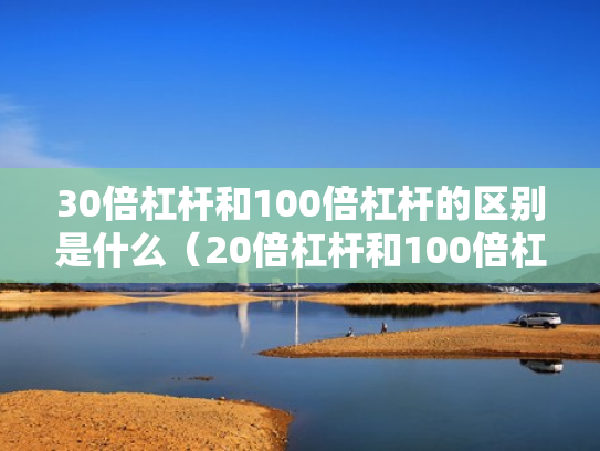 30倍杠杆和100倍杠杆的区别是什么（20倍杠杆和100倍杠杆）