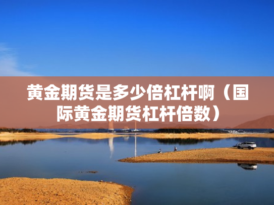 黄金期货是多少倍杠杆啊（国际黄金期货杠杆倍数）
