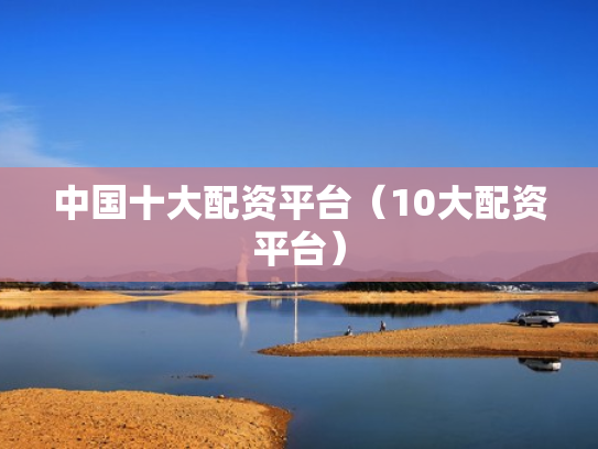 中国十大配资平台（10大配资平台）