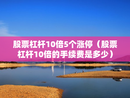 股票杠杆10倍5个涨停（股票杠杆10倍的手续费是多少）