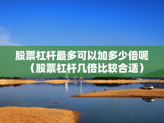股票杠杆最多可以加多少倍呢（股票杠杆几倍比较合适）