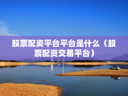 股票配资平台平台是什么（股票配资交易平台）