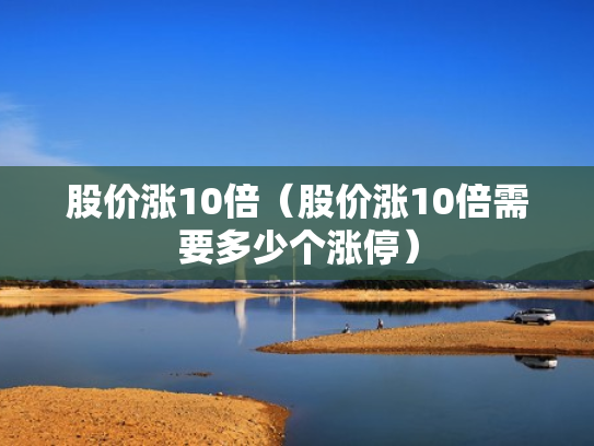 股价涨10倍（股价涨10倍需要多少个涨停）