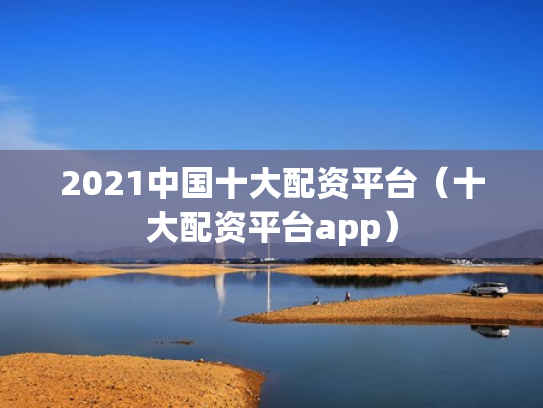 2021中国十大配资平台（十大配资平台app）