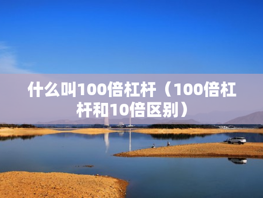 什么叫100倍杠杆（100倍杠杆和10倍区别）