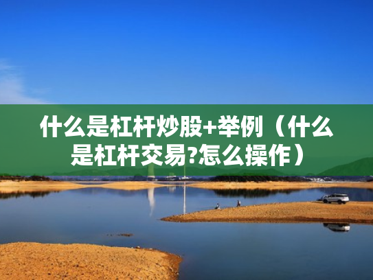 什么是杠杆炒股+举例（什么是杠杆交易?怎么操作）