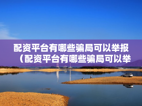 配资平台有哪些骗局可以举报（配资平台有哪些骗局可以举报的）