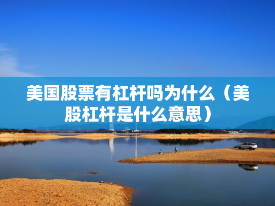 美国股票有杠杆吗为什么（美股杠杆是什么意思）