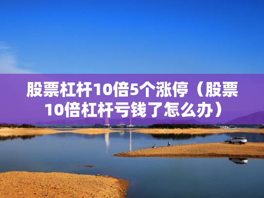 股票杠杆10倍5个涨停（股票10倍杠杆亏钱了怎么办）