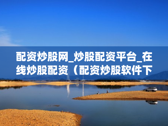配资炒股网_炒股配资平台_在线炒股配资（配资炒股软件下载）