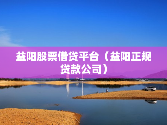 益阳股票借贷平台（益阳正规贷款公司）