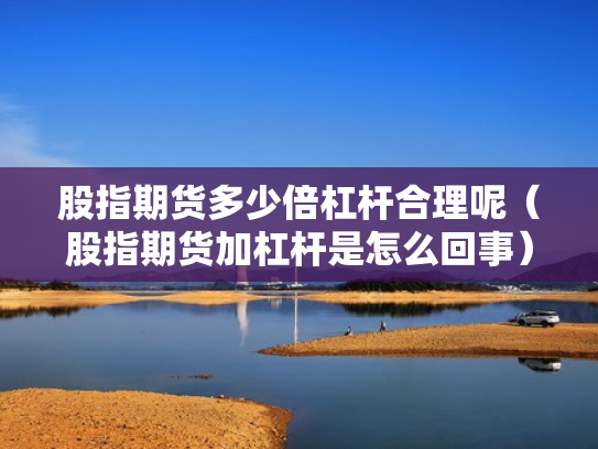 股指期货多少倍杠杆合理呢（股指期货加杠杆是怎么回事）